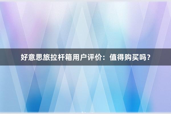 好意思旅拉杆箱用户评价：值得购买吗？