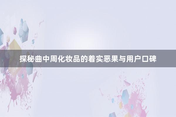 探秘曲中周化妆品的着实恶果与用户口碑