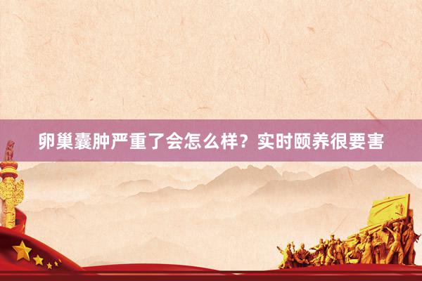 卵巢囊肿严重了会怎么样？实时颐养很要害