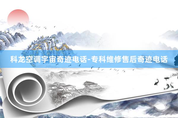 科龙空调宇宙奇迹电话-专科维修售后奇迹电话