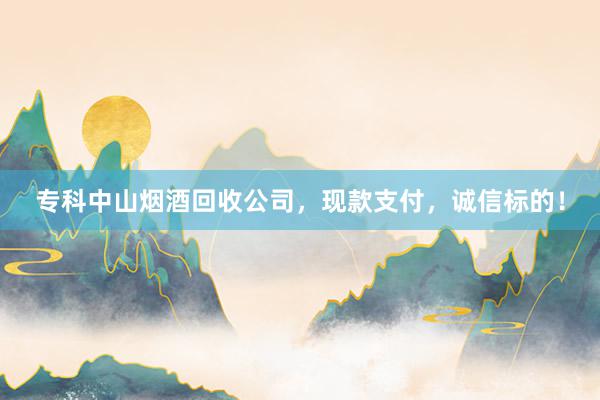 专科中山烟酒回收公司，现款支付，诚信标的！