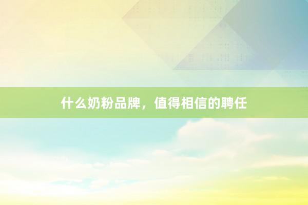 什么奶粉品牌，值得相信的聘任