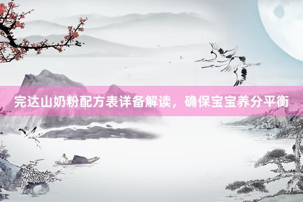 完达山奶粉配方表详备解读，确保宝宝养分平衡