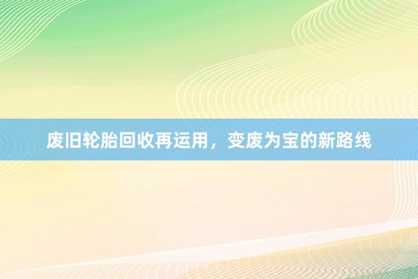 废旧轮胎回收再运用，变废为宝的新路线