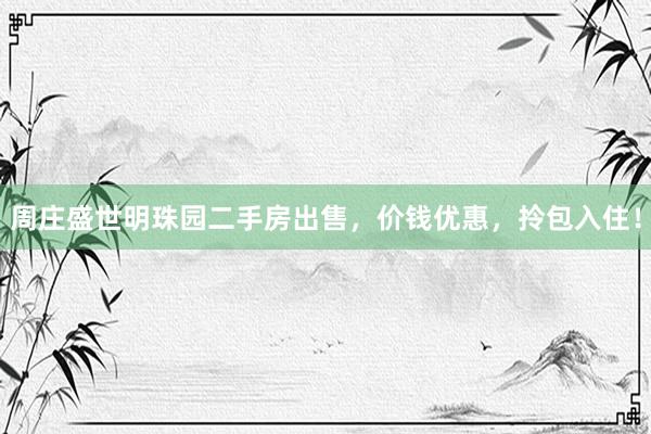 周庄盛世明珠园二手房出售，价钱优惠，拎包入住！