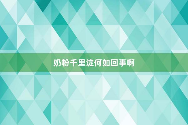 奶粉千里淀何如回事啊