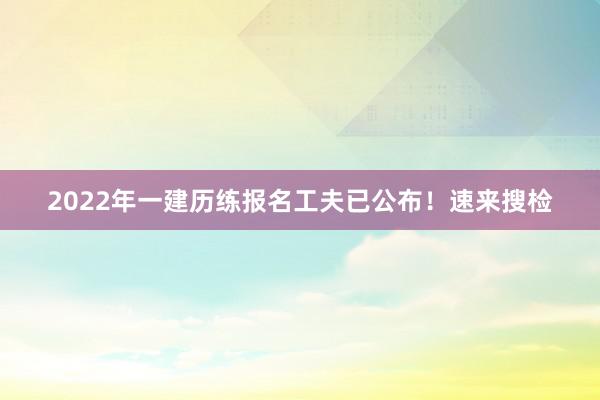 2022年一建历练报名工夫已公布！速来搜检