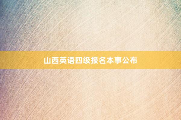 山西英语四级报名本事公布